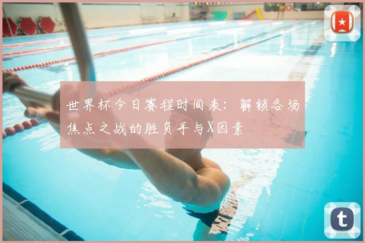 世界杯今日赛程时间表：解锁各场焦点之战的胜负手与X因素