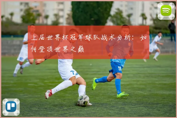 上届世界杯冠军球队战术分析：如何登顶世界之巅