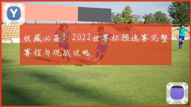 收藏必备！2022世界杯预选赛完整赛程与观战攻略
