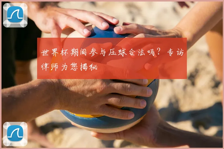 世界杯期间参与压球合法吗？专访律师为您揭秘