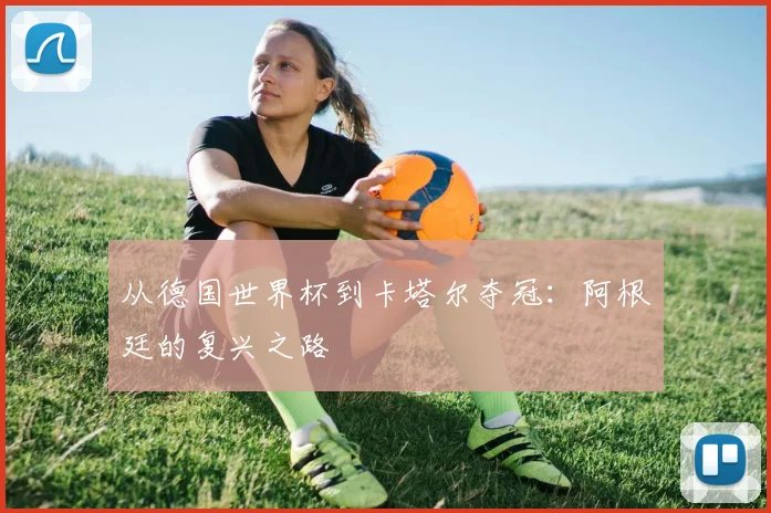 从德国世界杯到卡塔尔夺冠：阿根廷的复兴之路