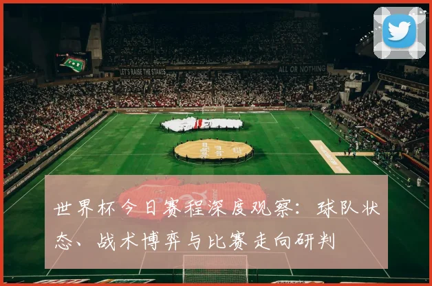 世界杯今日赛程深度观察：球队状态、战术博弈与比赛走向研判