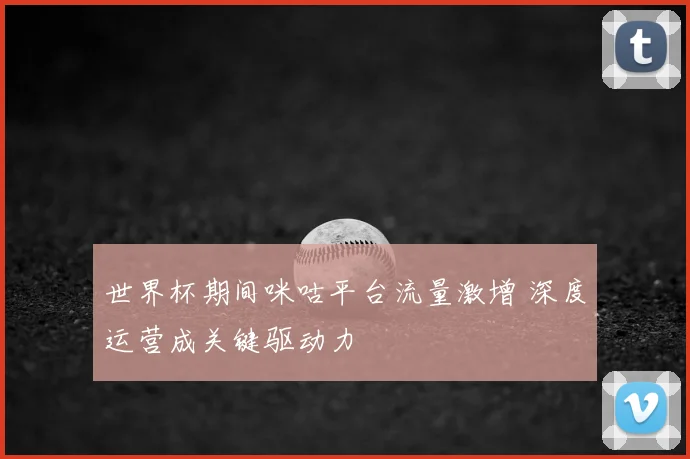 世界杯期间咪咕平台流量激增 深度运营成关键驱动力