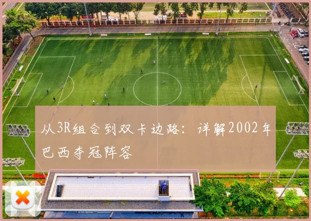 从3R组合到双卡边路：详解2002年巴西夺冠阵容
