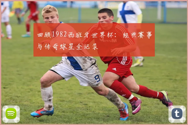 回顾1982西班牙世界杯:经典赛事与传奇球星全记录