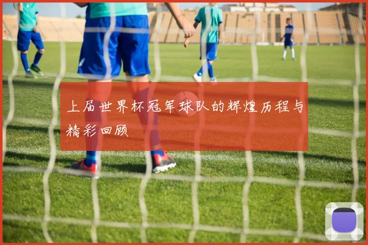 上届世界杯冠军球队的辉煌历程与精彩回顾