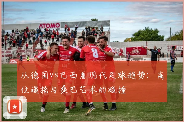 从德国vs巴西看现代足球趋势：高位逼抢与桑巴艺术的碰撞