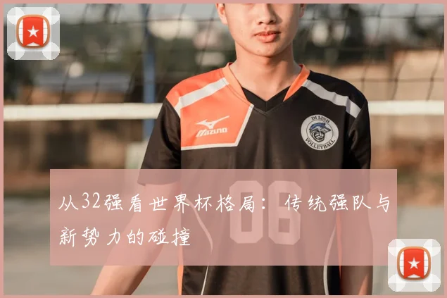 从32强看世界杯格局：传统强队与新势力的碰撞