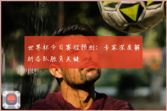 世界杯今日赛程预测：专家深度解析各队胜负关键