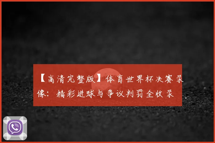 【高清完整版】体育世界杯决赛录像：精彩进球与争议判罚全收录