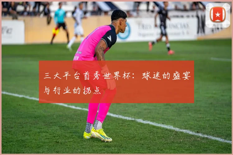 三大平台首秀世界杯：球迷的盛宴与行业的拐点