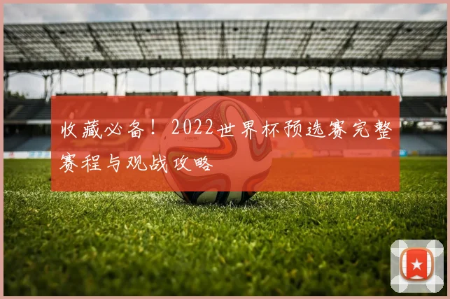 收藏必备！2022世界杯预选赛完整赛程与观战攻略