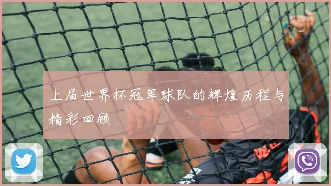 上届世界杯冠军球队的辉煌历程与精彩回顾