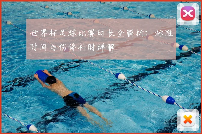 世界杯足球比赛时长全解析：标准时间与伤停补时详解