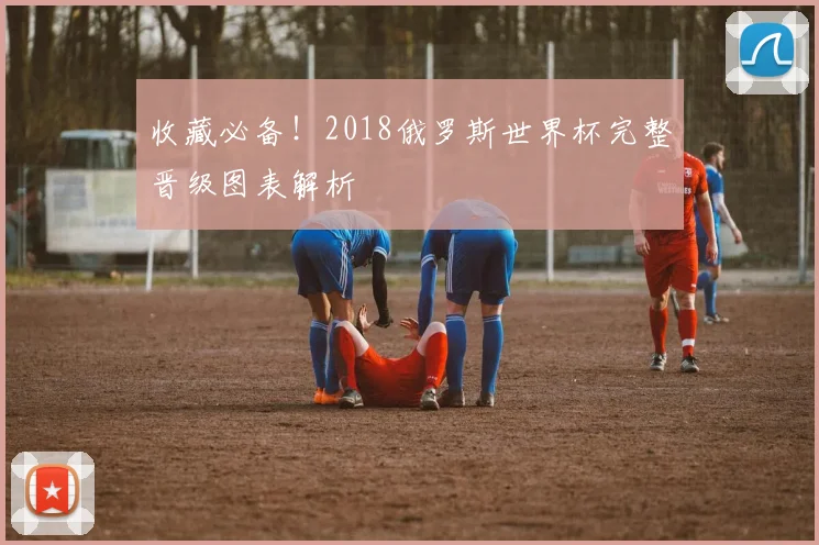 收藏必备!2018俄罗斯世界杯完整晋级图表解析