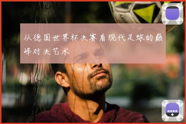 从德国世界杯决赛看现代足球的巅峰对决艺术