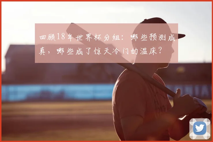 回顾18年世界杯分组：哪些预测成真，哪些成了惊天冷门的温床？