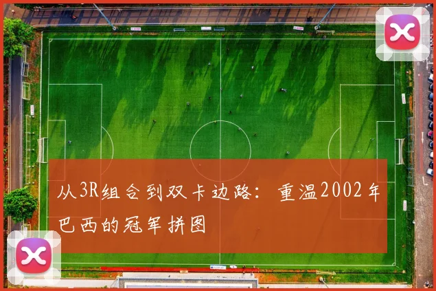 从3R组合到双卡边路：重温2002年巴西的冠军拼图