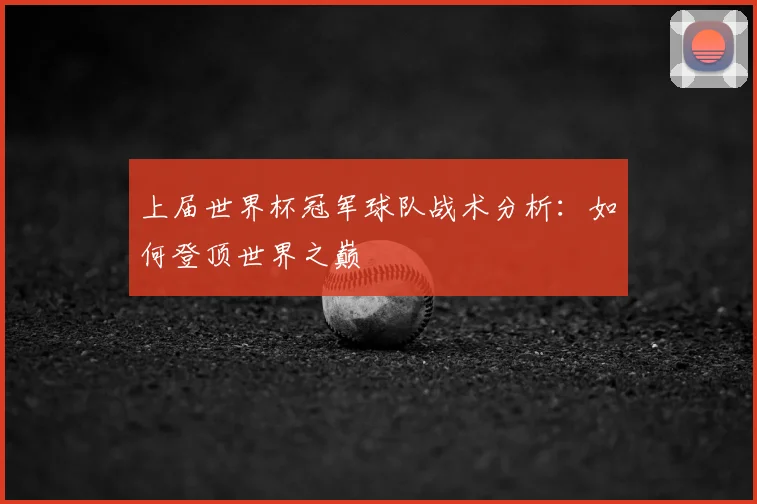 上届世界杯冠军球队战术分析：如何登顶世界之巅