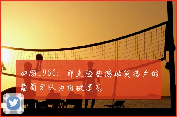 回顾1966：那支险些撼动英格兰的葡萄牙队为何被遗忘