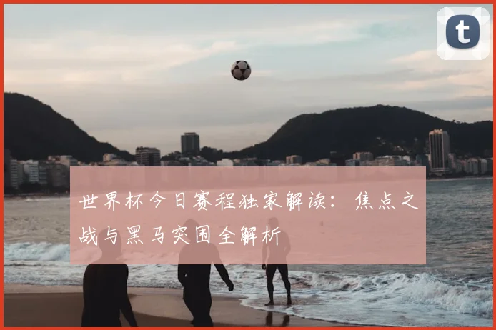 世界杯今日赛程独家解读：焦点之战与黑马突围全解析