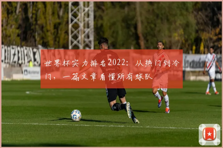 世界杯实力排名2022：从热门到冷门，一篇文章看懂所有球队