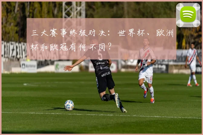三大赛事终极对决：世界杯、欧洲杯和欧冠有何不同？