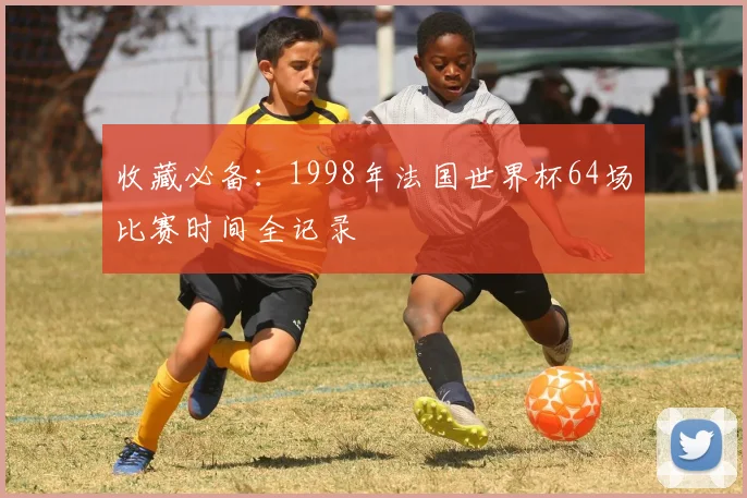 收藏必备：1998年法国世界杯64场比赛时间全记录