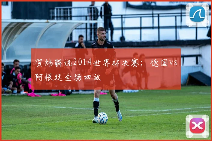 贺炜解说2014世界杯决赛：德国vs阿根廷全场回放