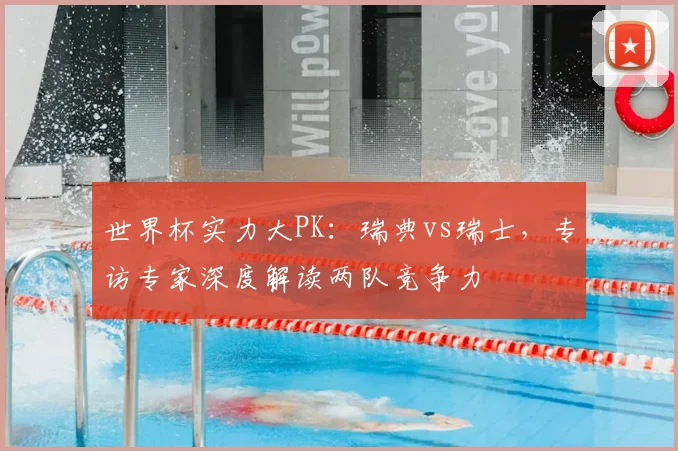 世界杯实力大PK：瑞典vs瑞士，专访专家深度解读两队竞争力