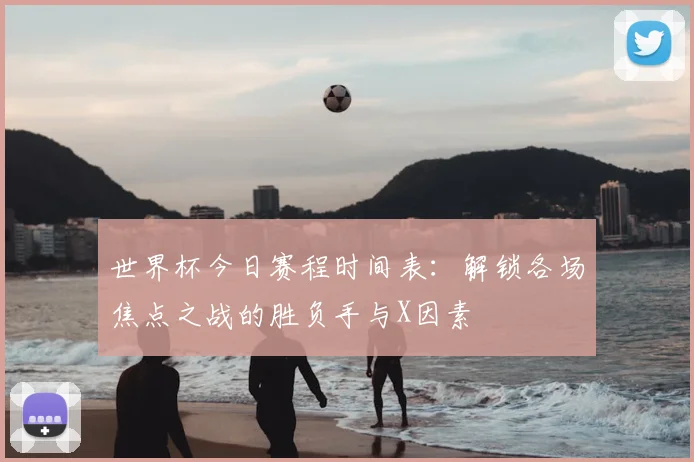 世界杯今日赛程时间表：解锁各场焦点之战的胜负手与X因素