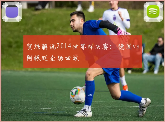 贺炜解说2014世界杯决赛：德国vs阿根廷全场回放