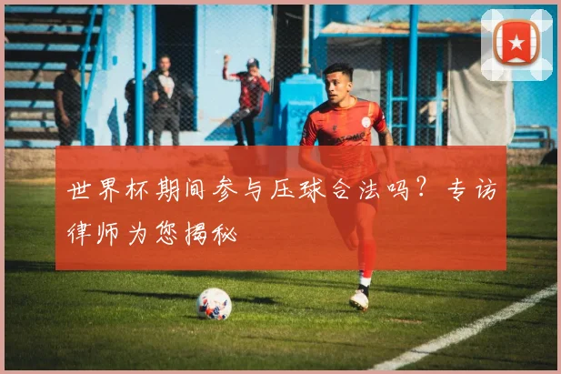 世界杯期间参与压球合法吗？专访律师为您揭秘