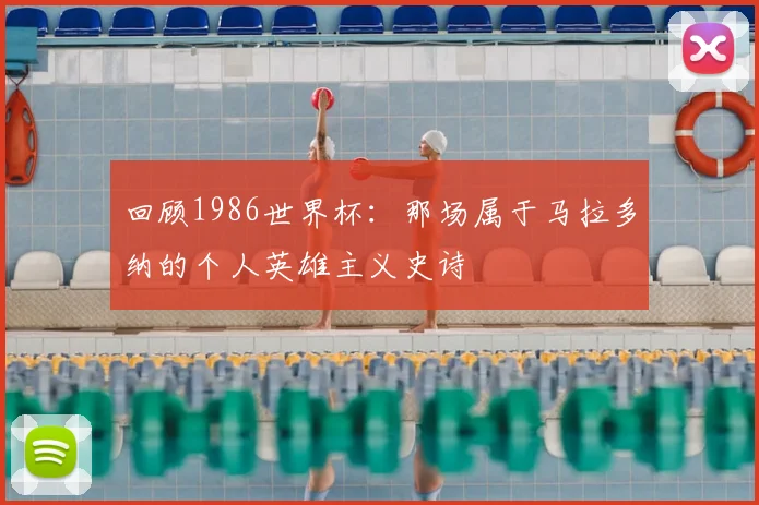 回顾1986世界杯：那场属于马拉多纳的个人英雄主义史诗