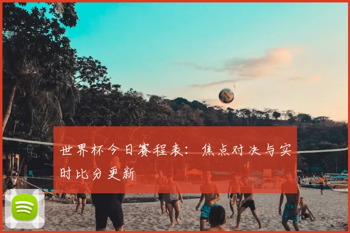 世界杯今日赛程表：焦点对决与实时比分更新