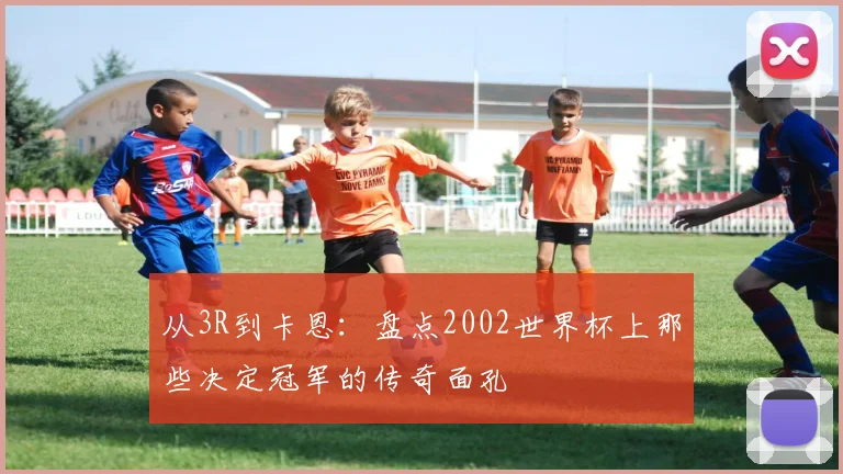 从3R到卡恩：盘点2002世界杯上那些决定冠军的传奇面孔