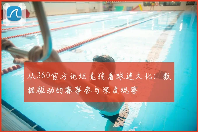 从360官方论坛竞猜看球迷文化：数据驱动的赛事参与深度观察