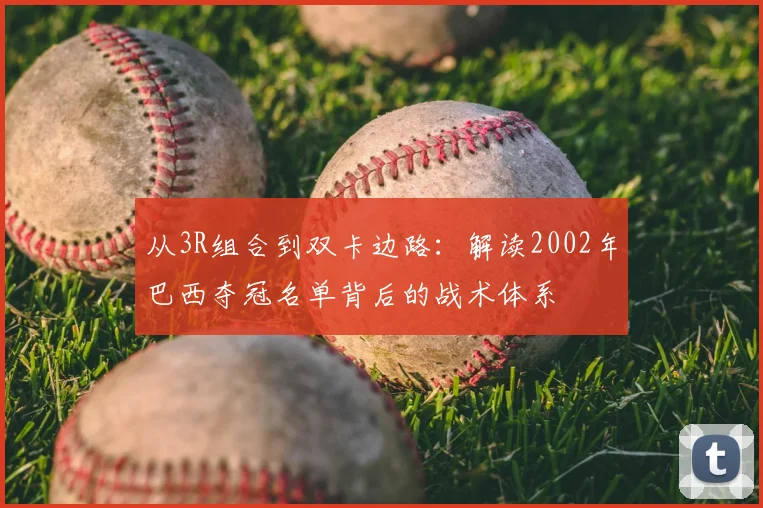 从3R组合到双卡边路:解读2002年巴西夺冠名单背后的战术体系