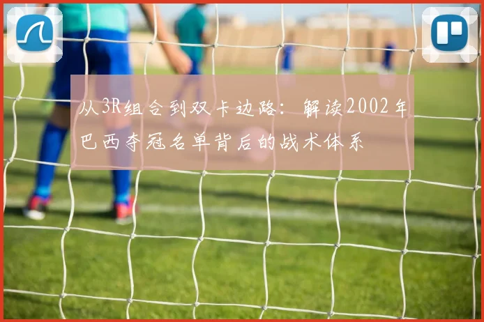 从3R组合到双卡边路：解读2002年巴西夺冠名单背后的战术体系