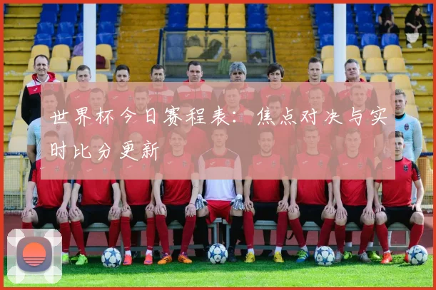 世界杯今日赛程表：焦点对决与实时比分更新
