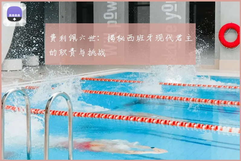 费利佩六世：揭秘西班牙现代君主的职责与挑战
