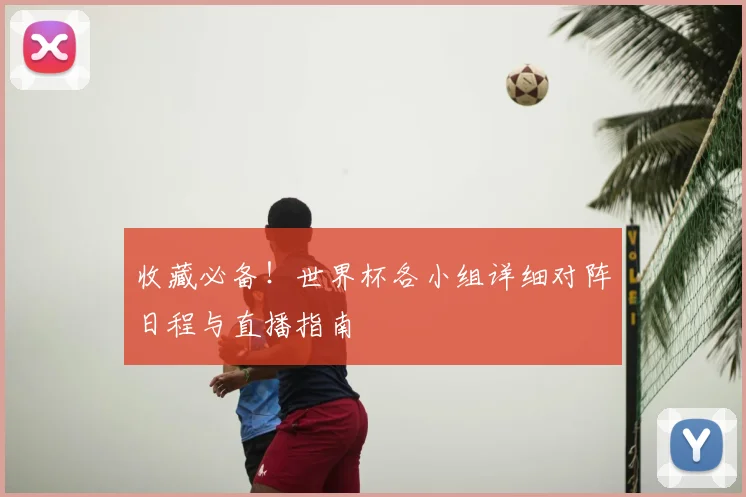 收藏必备！世界杯各小组详细对阵日程与直播指南